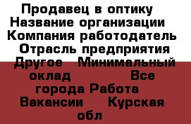 Продавец в оптику › Название организации ­ Компания-работодатель › Отрасль предприятия ­ Другое › Минимальный оклад ­ 16 000 - Все города Работа » Вакансии   . Курская обл.